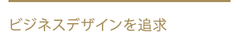 ビジネスデザインを追求