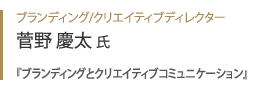 ブランディング/クリエイティブディレクター 菅野慶太氏『 ブランディングとクリエイティブコミュニケーション 』