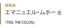 建築家 エマニュエル・ムホー氏『 FEEL THE COLOR 』