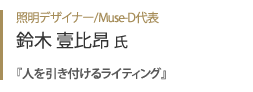 照明デザイナー/Muse-D代表 鈴木壹比昂氏『 人を引き付けるライティング 』