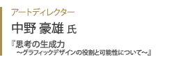 アートディレクター 中野豪雄氏『 思考の生成力～グラフィックデザインの役割と可能性について～ 』