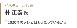 バスキュール代表 朴正義氏『 2020年のテレビはどうなっているか 』