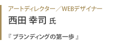 アートディレクターWEBデザイナー 西田幸司氏『 ブランディングの第一歩 』