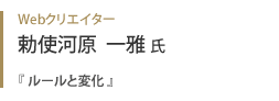 Webクリエイター 勅使河原一雅氏『 ルールと変化 』