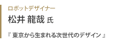 ロボットデザイナー 松井龍哉氏『 東京から生まれる次世代のデザイン 』